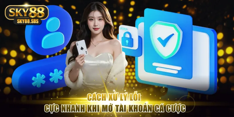 Cách xử lý lỗi cực nhanh khi mở tài khoản cá cược